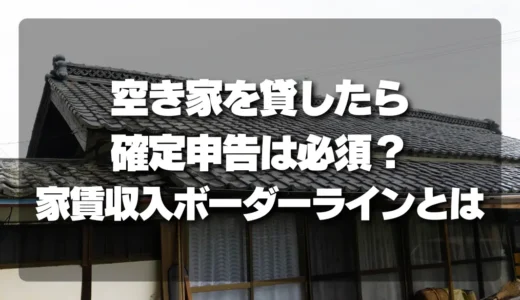 空き家を貸したら確定申告は必須？損しないための家賃収入ボーダーラインを徹底解説