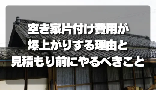【注意喚起】空き家片付け費用が爆上がりする理由と、見積もり前に絶対やるべきこと