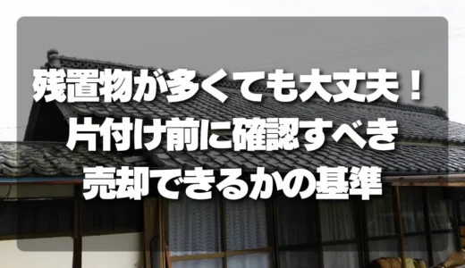 【空き家問題】残置物が多くても大丈夫！片付け前に確認すべき「売却できるか」の判断基準