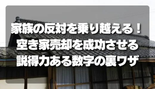 家族の反対を乗り越える！空き家売却を成功させるための「説得力ある数字」の裏ワザ