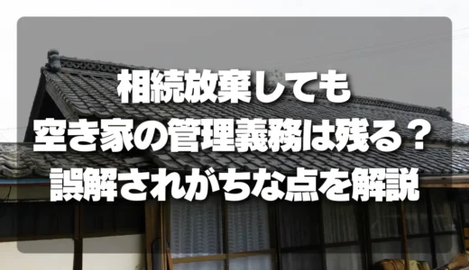 相続放棄しても空き家の管理義務は残る？知らないと損する「誤解されがちな点」を徹底解説！