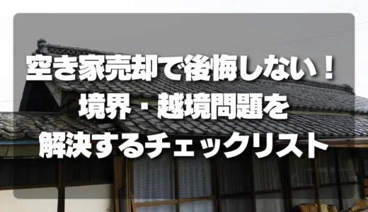 空き家売却で後悔しない！トラブル必至の「境界・越境」問題を解決する究極チェックリスト