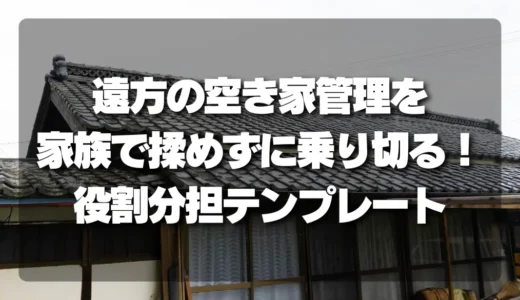 「遠方の空き家管理」を家族で揉めずに乗り切る！負担激減の役割分担テンプレート