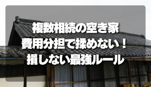 複数相続の空き家、費用分担で揉めない！専門家が教える「損しないための最強ルール」