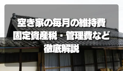 空き家を所有するなら必見！毎月の維持費を徹底解説（固定資産税・管理費など）