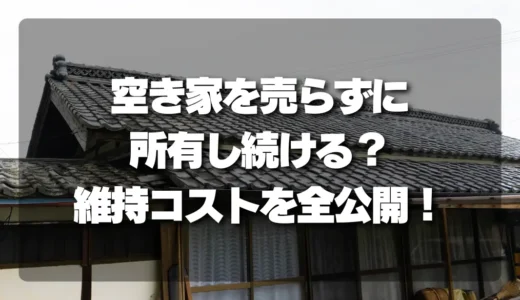 空き家を売らずに所有し続ける？後悔しないための「維持コスト」全公開！