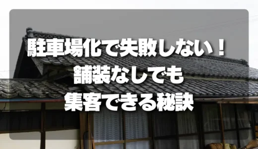 【空き家活用】駐車場化で失敗しない！舗装なしでも集客できる秘訣と最短ルート