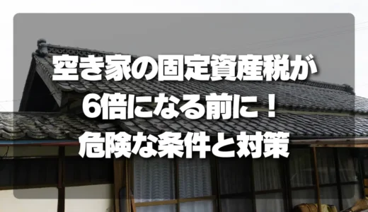 【放置厳禁】空き家の固定資産税が6倍になる前に！特例適用外になる危険な条件と対策