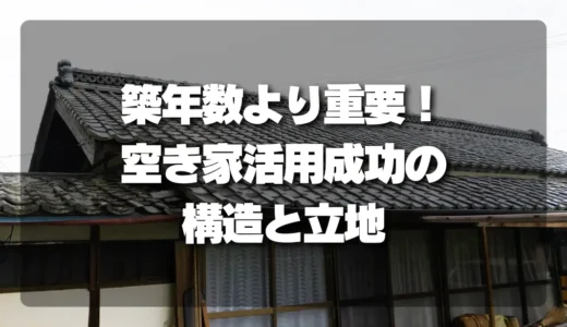 空き家活用成功の秘訣｜築年数より重要な「構造と立地」を徹底解説！